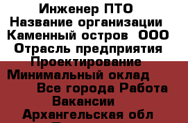 Инженер ПТО › Название организации ­ Каменный остров, ООО › Отрасль предприятия ­ Проектирование › Минимальный оклад ­ 35 000 - Все города Работа » Вакансии   . Архангельская обл.,Пинежский 